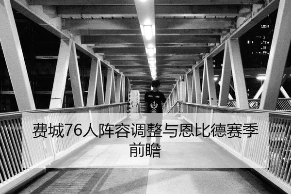 费城76人阵容调整与恩比德赛季前瞻