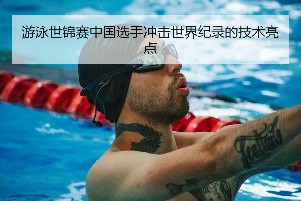 游泳世锦赛中国选手冲击世界纪录的技术亮点